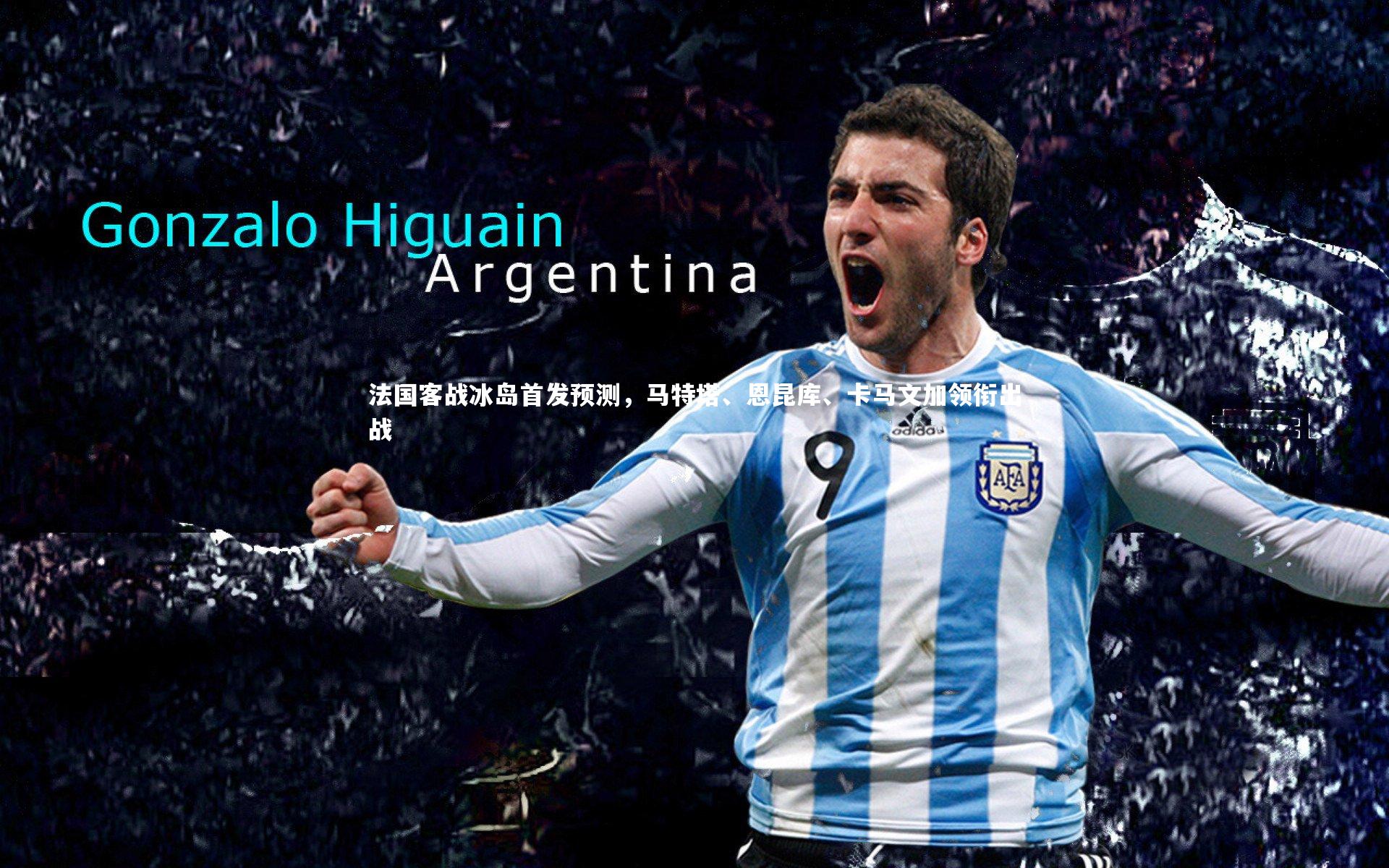 法国客战冰岛首发预测,马特塔、恩昆库、卡马文加领衔出战