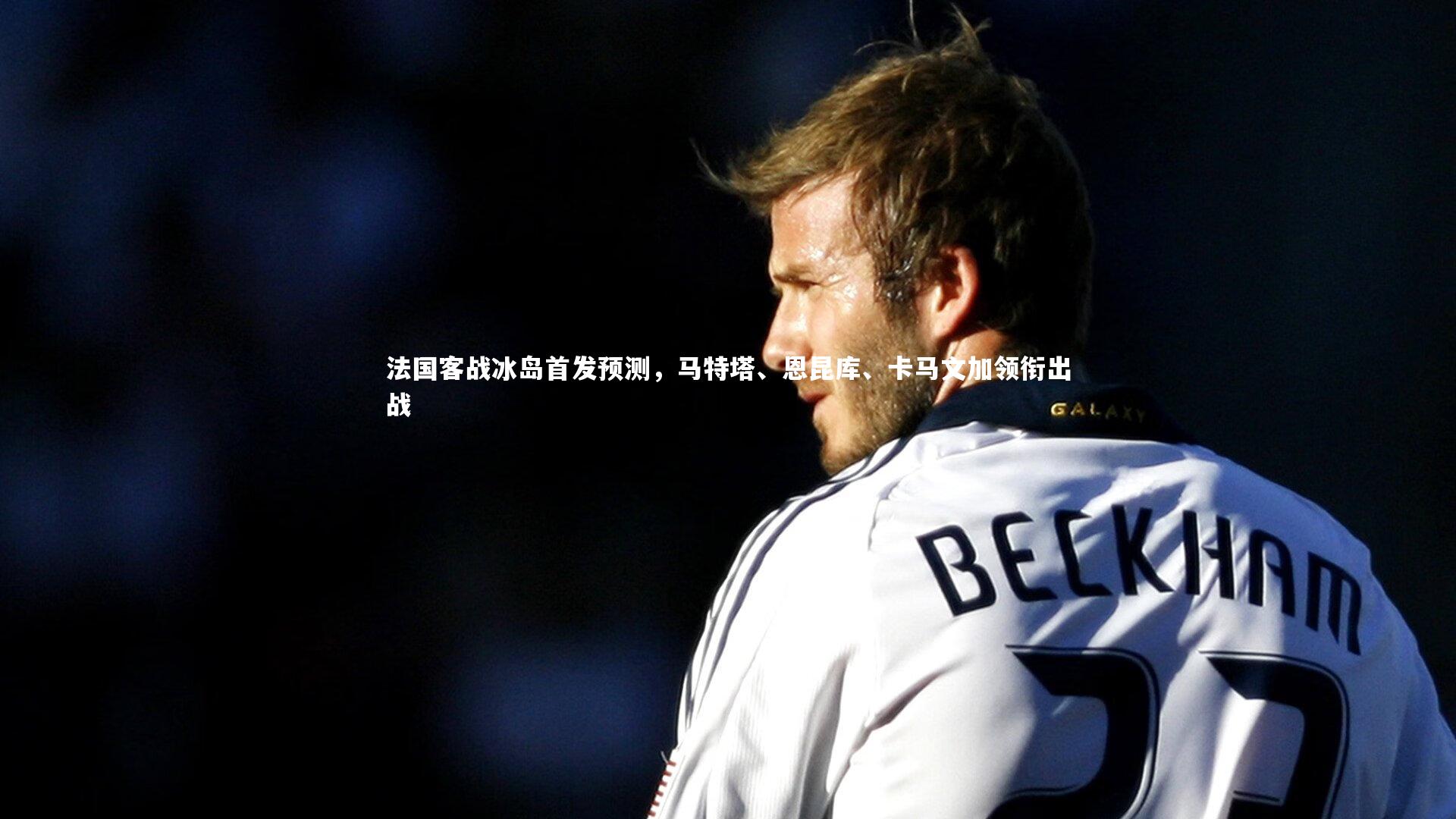 法国客战冰岛首发预测,马特塔、恩昆库、卡马文加领衔出战