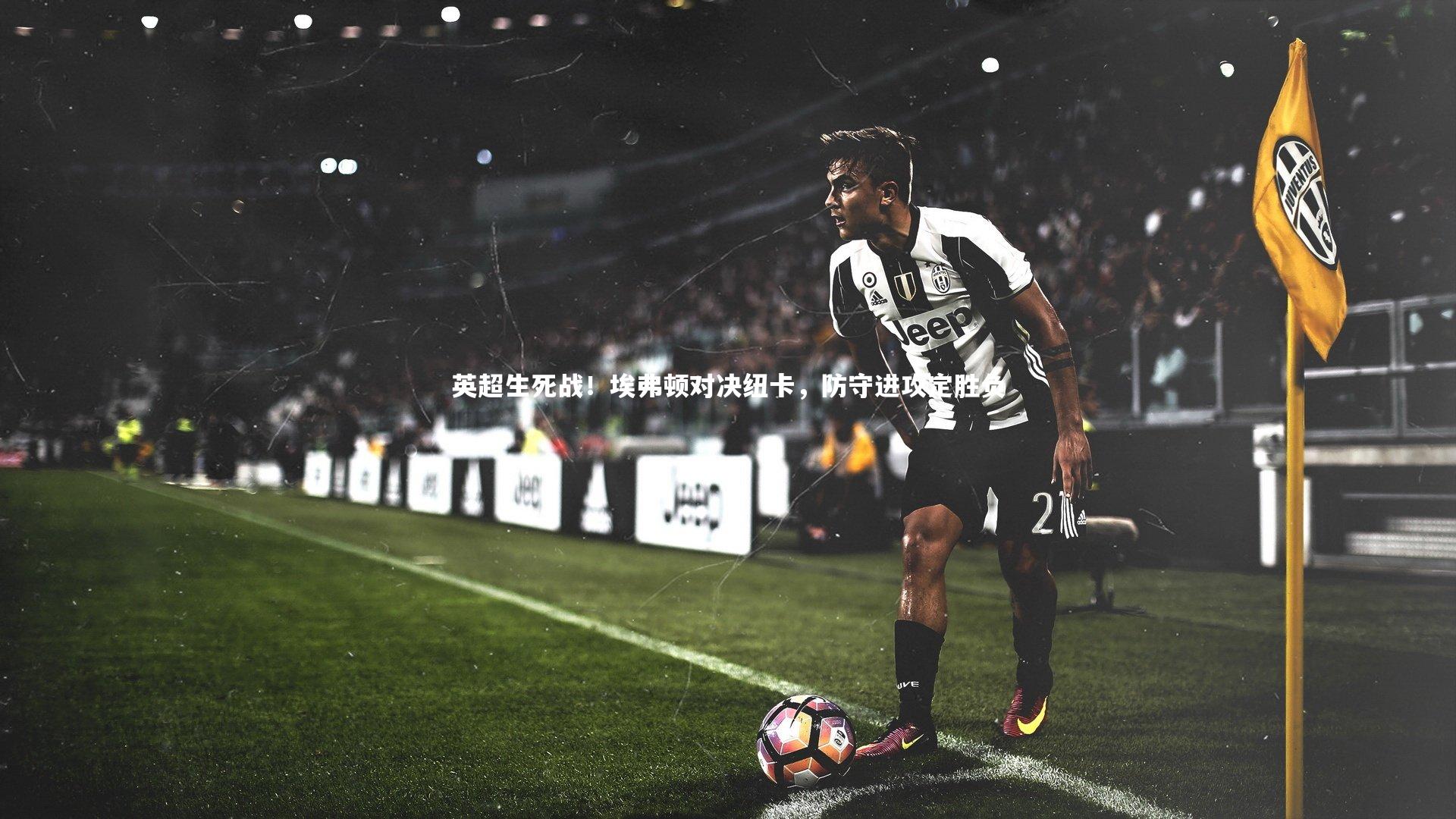 英超生死战！埃弗顿对决纽卡，防守进攻定胜负